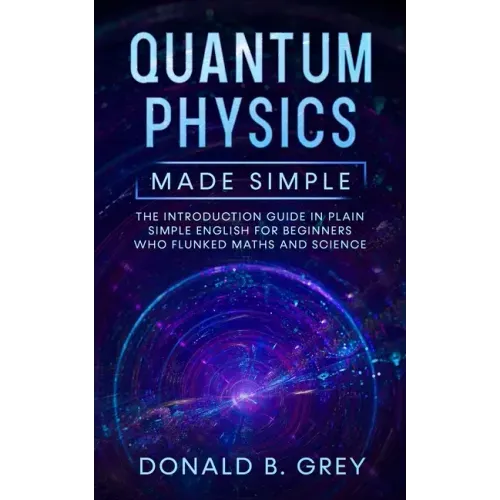 Quantum Physics Made Simple: The Introduction Guide In Plain Simple English For Beginners Who Flunked Maths And Science