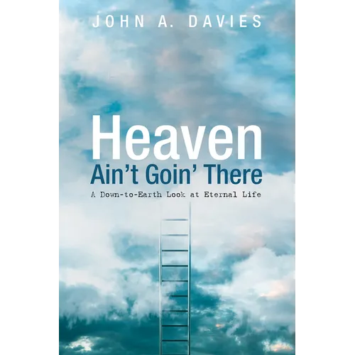 Heaven Ain't Goin' There: A Down-To-Earth Look at Eternal Life