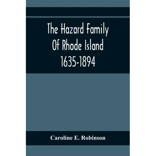The Hazard Family Of Rhode Island 1635-1894; Being A Genealogy And History Of The Descendants Of Thomas Hazard, With Sketches Of The Worthies Of This