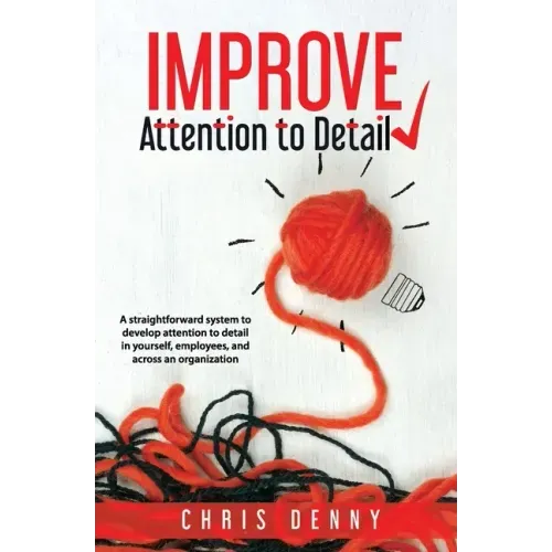 Improve Attention To Detail: A straightforward system to develop attention to detail in yourself, employees, and across an organization.