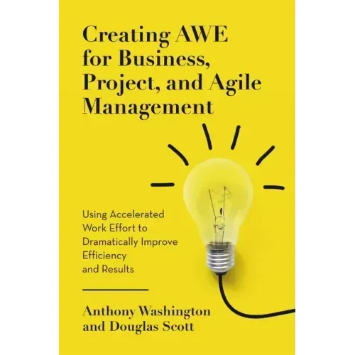 Creating AWE for Business, Project, and Agile Management: Using Accelerated Work Effort to Dramatically Improve Efficiency and Results