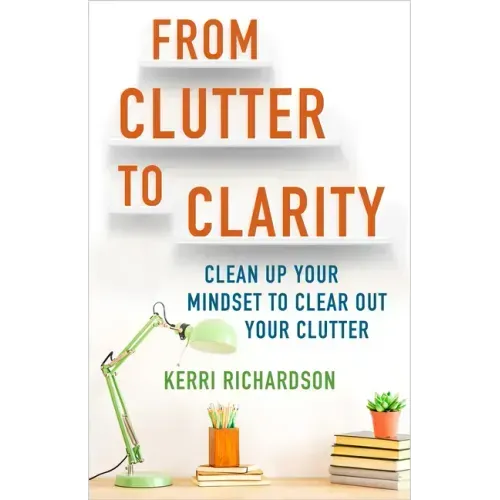 From Clutter to Clarity: Clean Up Your Mindset to Clear Out Your Clutter