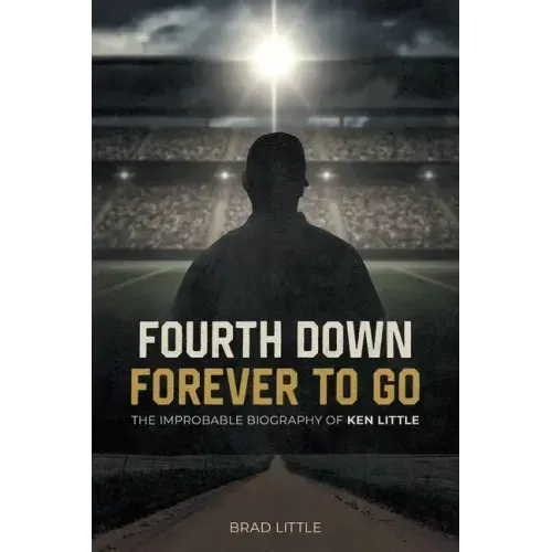 Fourth Down, Forever to Go: The Improbable Biography of Ken Little
