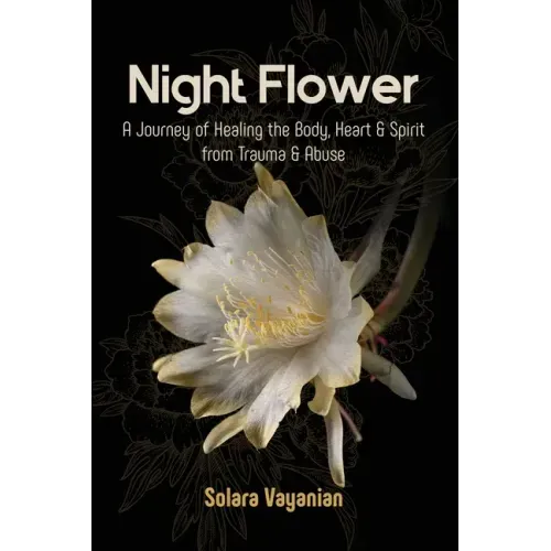 Night Flower: A Journey of Healing the Body, Heart & Spirit from Trauma & Abuse
