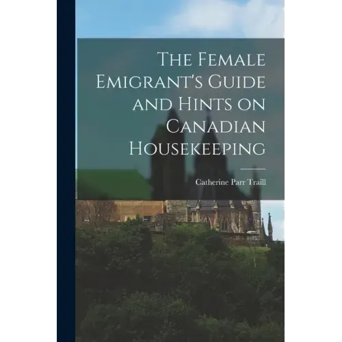 The Female Emigrant's Guide and Hints on Canadian Housekeeping