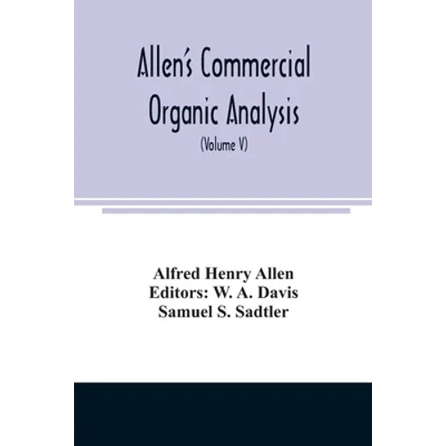Allen's commercial organic analysis; a treatise on the properties, modes of assaying, and proximate analytical examination of the various organic chem