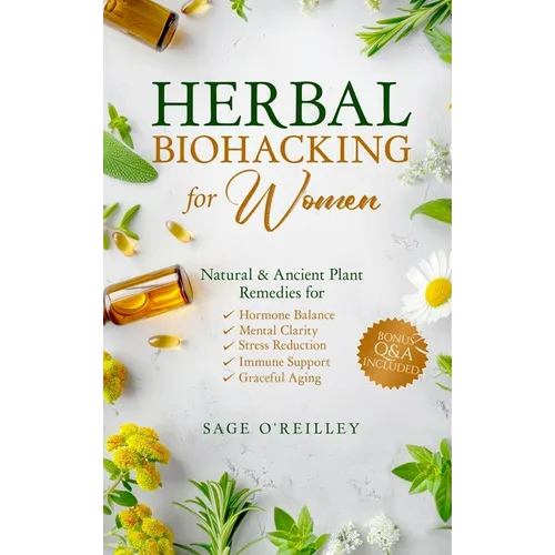 Herbal Biohacking for Women: Natural & Ancient Plant Remedies for Hormone Balance, Mental Clarity, Stress Reduction, Immune Support and Graceful Aging