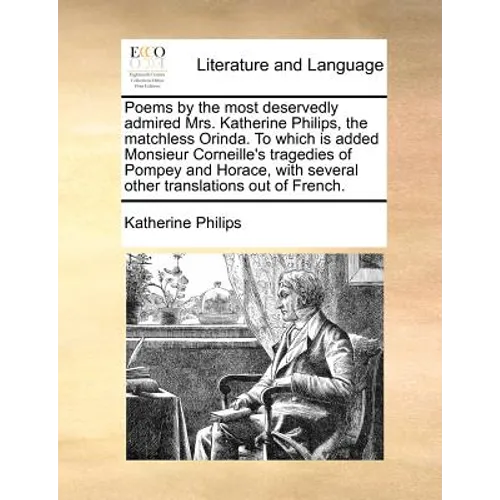 Poems by the most deservedly admired Mrs. Katherine Philips, the matchless Orinda. To which is added Monsieur Corneille's tragedies of Pompey and Hora