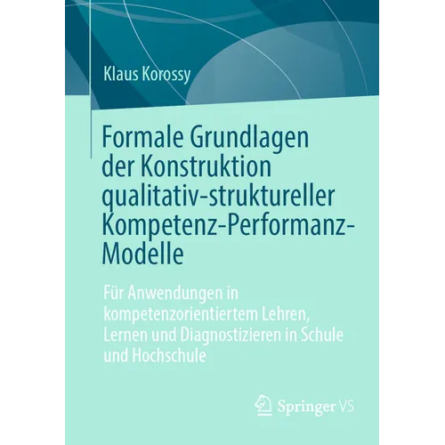 Formale Grundlagen Der Konstruktion Qualitativ-Struktureller Kompetenz-Performanz-Modelle: Für Anwendungen in Kompetenzorientiertem Lehren, Lernen Und
