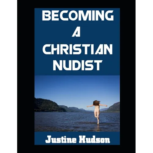 Becoming a Christain Nudist: Embodying Faith and Freedom in the Naked Body That God Created For You