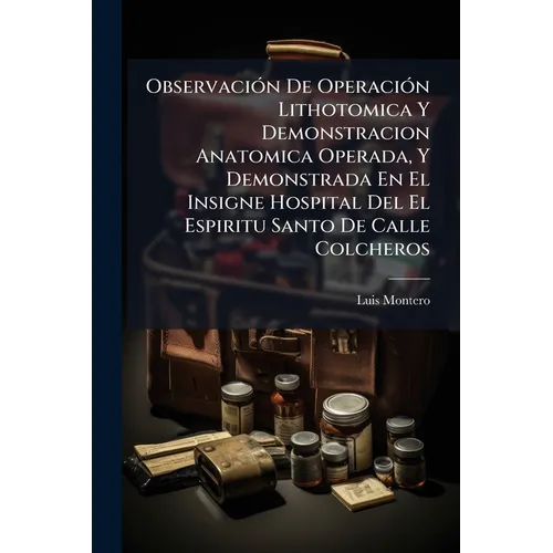 Observación De Operación Lithotomica Y Demonstracion Anatomica Operada, Y Demonstrada En El Insigne Hospital Del El Espiritu Santo De Calle Colcheros