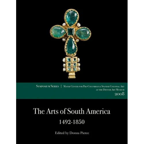 The Arts of South America, 1492-1850: Papers from the 2008 Mayer Center Symposium at the Denver Art Museum