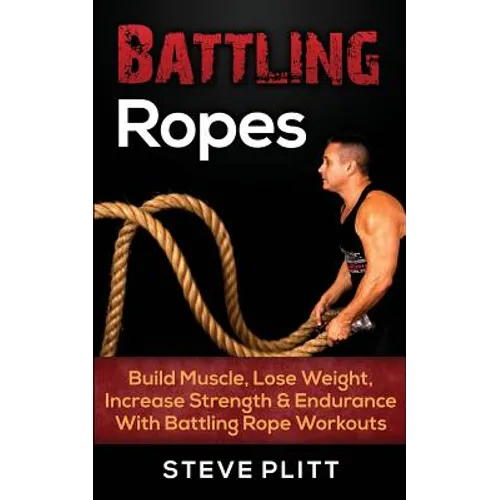 Battling Ropes: Build Muscle, Lose Weight, Increase Strength & Endurance With Battling Rope Workouts