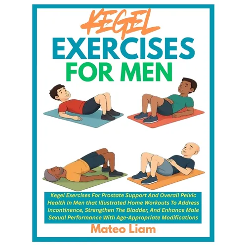 Kegel Exercises for Men: Kegel Exercises For Prostate Support And Overall Pelvic Health In Men that Illustrated Home Workouts To Address Incontinence,