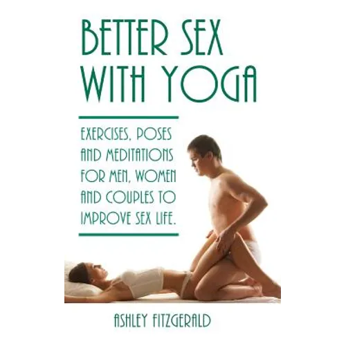 Better Sex With Yoga: Exercises, poses and meditations for men, women and couples to improve sex life.