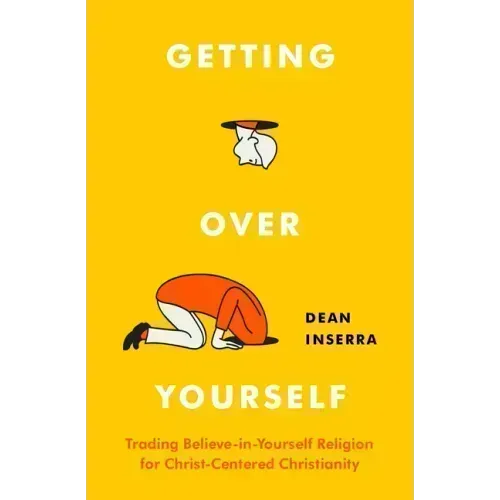 Getting Over Yourself: Trading Believe-In-Yourself Religion for Christ-Centered Christianity