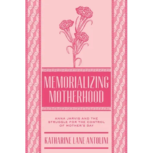 Memorializing Motherhood: Anna Jarvis and the Struggle for Control of Mother's Day Volume 15