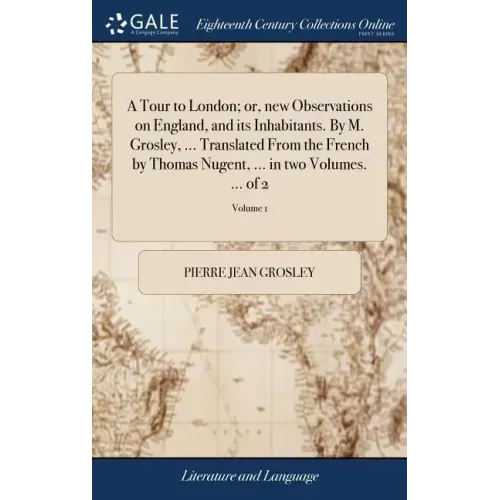 A Tour to London; or, new Observations on England, and its Inhabitants. By M. Grosley, ... Translated From the French by Thomas Nugent, ... in two Vol