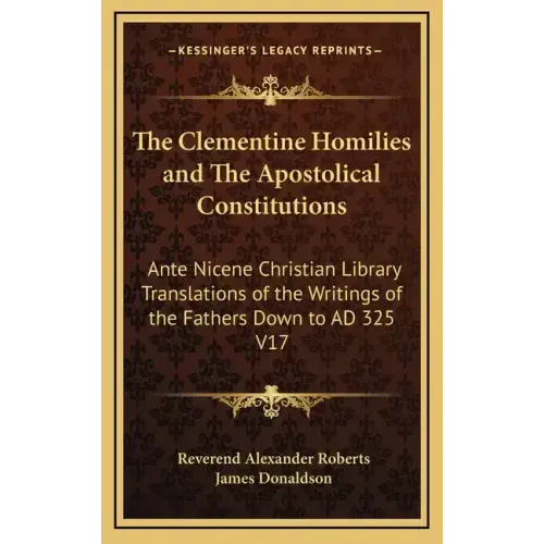 The Clementine Homilies and the Apostolical Constitutions: Ante Nicene Christian Library Translations of the Writings of the Fathers Down to Ad 325 V1