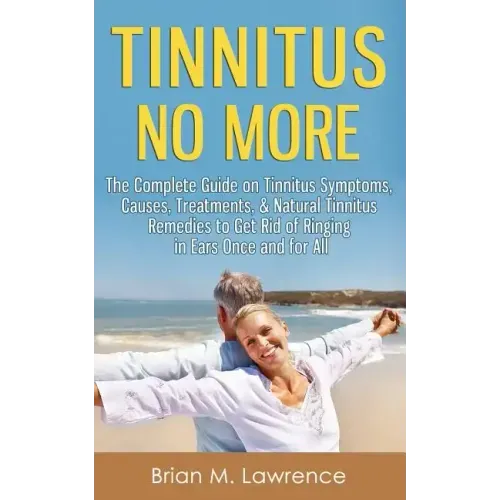 Tinnitus No More: The Complete Guide On Tinnitus Symptoms, Causes, Treatments, & Natural Tinnitus Remedies to Get Rid of Ringing in Ears Once and for