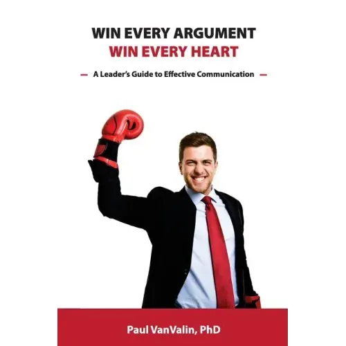 Win Every Argument, Win Every Heart: A Leader's Guide to Effective Communication