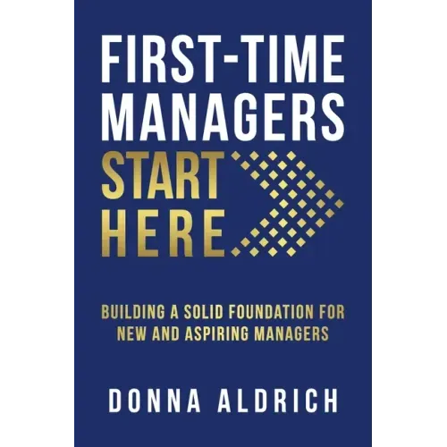 First-Time Managers Start Here: Building a Solid Foundation for New and Aspiring Managers