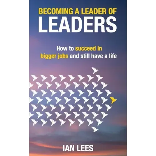 Becoming a Leader of Leaders: How to Succeed in Bigger Jobs and Still Have a Life