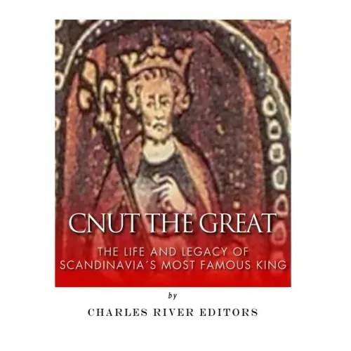 Cnut the Great: The Life and Legacy of Scandinavia's Most Famous King