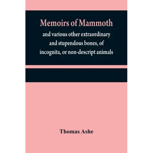Memoirs of mammoth, and various other extraordinary and stupendous bones, of incognita, or non-descript animals: found in the vicinity of the Ohio, Wa