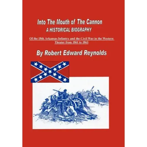 Into The Mouth of The Cannon: A Historical Biography of the 18th Arkansas Infantry and the Civil War in the Western Theater from 1861 to 1863