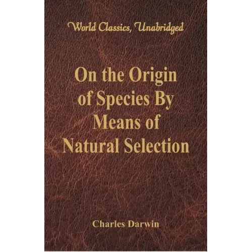 On the Origin of Species By Means of Natural Selection (World Classics, Unabridged)