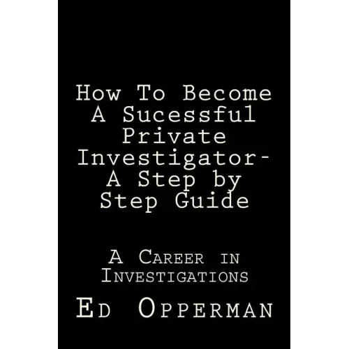 How To Become A Sucessful Private Investigator- A Step by Step Guide: A Career in Investigations