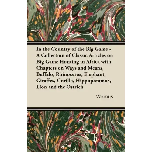 In the Country of the Big Game - A Collection of Classic Articles on Big Game Hunting in Africa with Chapters on Ways and Means, Buffalo, Rhinoceros,