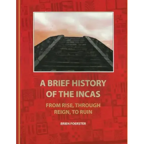 A Brief History Of The Incas: From Rise, Through Reign, To Ruin