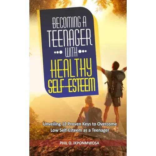 Becoming A Teenager With Healthy Self-Esteem: Unveiling 12 Proven Keys to Overcome Low Self-Esteem as a Teenager