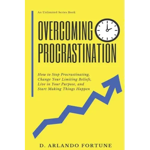 Overcoming Procrastination: How to Stop Procrastinating, Change Your Limiting Beliefs, Live in Your Purpose, and Start Making Things Happen