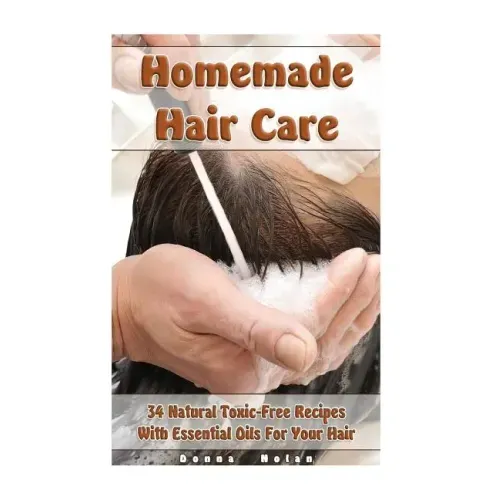 Homemade Hair Care: 34 Natural Toxic-Free Recipes With Essential Oils For You Hair: (Natural Hair Care, Shampoos, Masks, Hair Styling Products)