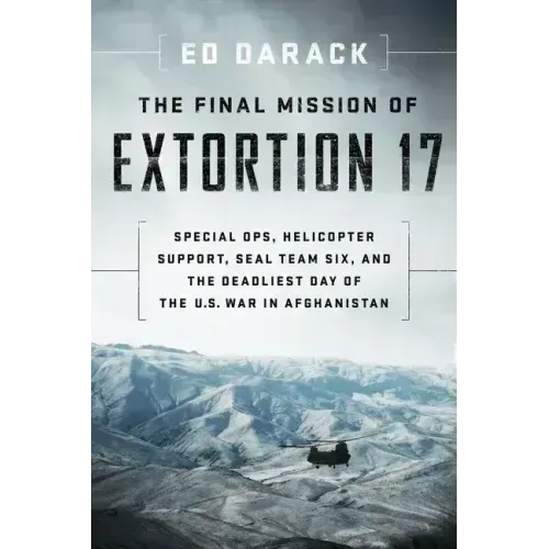 The Final Mission of Extortion 17: Special Ops, Helicopter Support, Seal Team Six, and the Deadliest Day of the U.S. War in Afghanistan