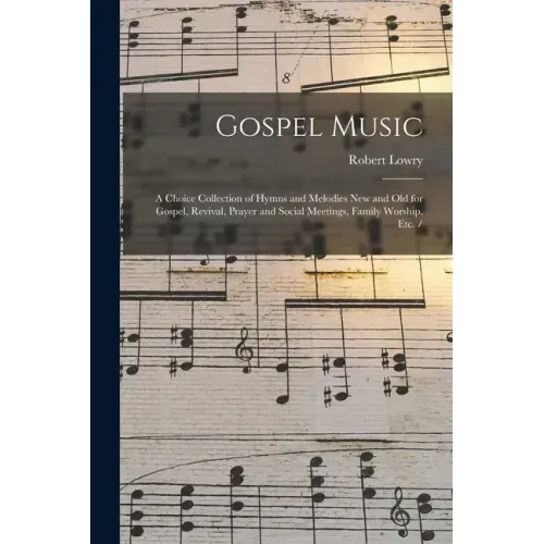 Gospel Music: a Choice Collection of Hymns and Melodies New and Old for Gospel, Revival, Prayer and Social Meetings, Family Worship, Etc. /