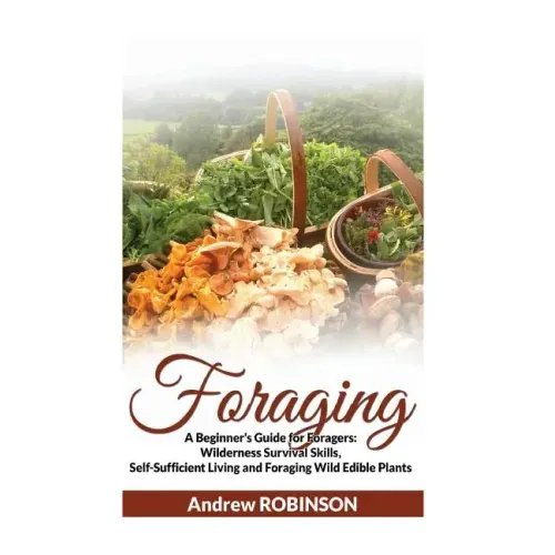 Foraging: A Beginner's Guide for Foragers: Wilderness Survival Skills, Self-Sufficient Living and Foraging Wild Edible Plants