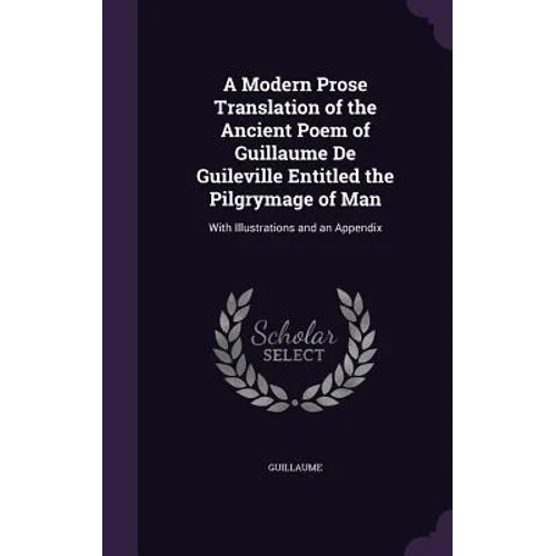 A Modern Prose Translation of the Ancient Poem of Guillaume De Guileville Entitled the Pilgrymage of Man: With Illustrations and an Appendix