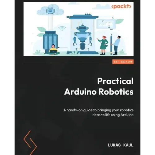 Practical Arduino Robotics: A hands-on guide to bringing your robotics ideas to life using Arduino