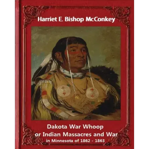 Dakota War Whoop or Indian Massacres and War in Minnesota of 1862 - 1863: by Harriet E. Bishop McConkey