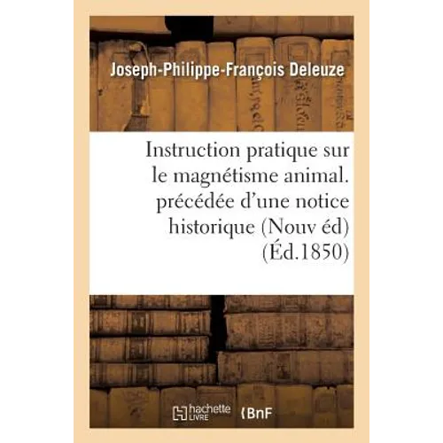 Instruction Pratique Sur Le Magnétisme Animal. Précédée d'Une Notice Historique Sur La Vie: Et Les Travaux de l'Auteur, Et Suivie d'Une Lettre Écrite