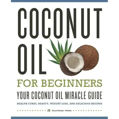 Coconut Oil for Beginners - Your Coconut Oil Miracle Guide: Health Cures, Beauty, Weight Loss, and Delicious Recipes