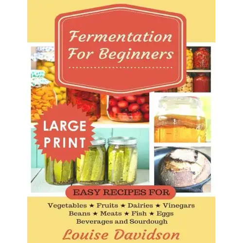 Fermentation for Beginners ***Large Print Edition***: Easy Recipes for Vegetables, Fruits, Dairies, Vinegars, Beans, Meats, fish, Eggs, Beverages and