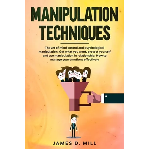 Manipulation Techniques: The art of mind control and psychological manipulation. Get what you want, protect yourself and use manipulation in re