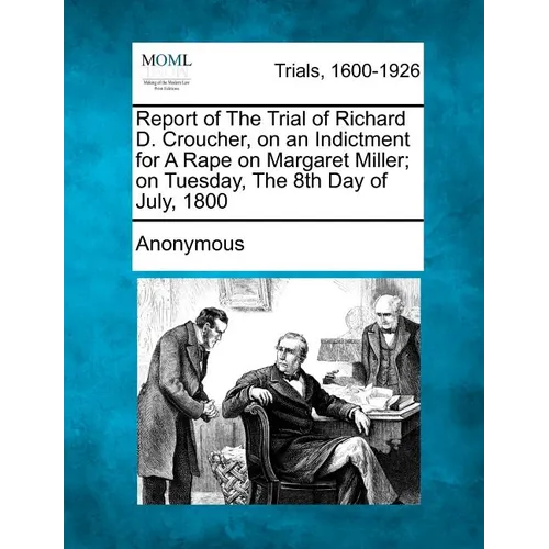 Report of the Trial of Richard D. Croucher, on an Indictment for a Rape on Margaret Miller; On Tuesday, the 8th Day of July, 1800 - Paperback