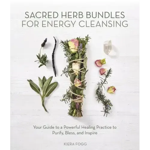 Sacred Herb Bundles for Energy Cleansing: Your Guide to a Powerful Healing Practice to Purify, Bless and Inspire