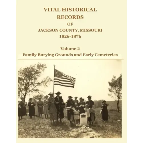 Vital Historical Records of Jackson County, Missouri, 1826-1876: Volume 2: Family Burying Grounds and Early Cemeteries